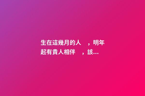 生在這幾月的人，明年起有貴人相伴，該發財了！